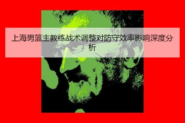上海男篮主教练战术调整对防守效率影响深度分析